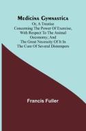 Medicina Gymnastica; or, A treatise concerning the power of exercise, with respect to the animal oeconomy; and the great necessity of it in the cure o di Francis Fuller edito da Alpha Editions
