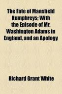 The Fate Of Mansfield Humphreys; With The Episode Of Mr. Washington Adams In England, And An Apology di Richard Grant White edito da General Books Llc