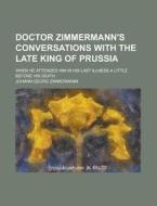 Doctor Zimmermann's Conversations With The Late King Of Prussia; When He Attended Him In His Last Illness A Little Before His Death di Johann Georg Zimmermann edito da General Books Llc