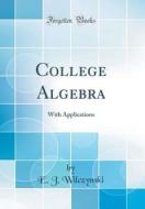 College Algebra: With Applications (Classic Reprint) di E. J. Wilczynski edito da Forgotten Books