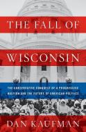 The Fall of Wisconsin: The Conservative Conquest of a Progressive Bastion and the Future of American Politics di Dan Kaufman edito da W W NORTON & CO