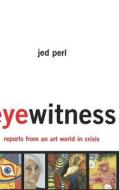 Eyewitness: Reports from an Art World in Crisis di Jed Perl edito da BASIC BOOKS
