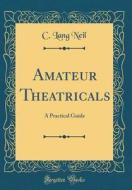 Amateur Theatricals: A Practical Guide (Classic Reprint) di C. Lang Neil edito da Forgotten Books