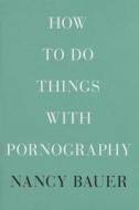 How to Do Things with Pornography di Nancy Bauer edito da Harvard University Press