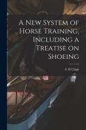 A New System of Horse Training, Including a Treatise on Shoeing edito da LIGHTNING SOURCE INC