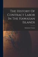 The History Of Contract Labor In The Hawaiian Islands di Katharine Coman edito da LEGARE STREET PR