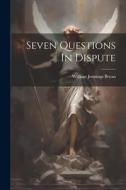 Seven Questions In Dispute di William Jennings Bryan edito da LEGARE STREET PR