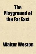 The Playground Of The Far East di Walter Weston edito da General Books