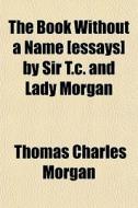 The Book Without A Name [essays] By Sir di Thomas Charles Morgan edito da General Books