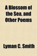 A Blossom Of The Sea, And Other Poems di Lyman C. Smith edito da General Books