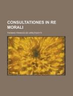 Consultationes in Re Morali di Thomas Frances De Urrutigoyti edito da Rarebooksclub.com
