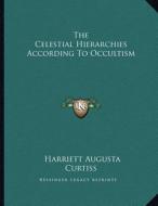 The Celestial Hierarchies According to Occultism di Harriette Augusta Curtiss edito da Kessinger Publishing