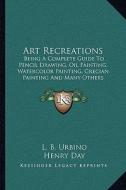 Art Recreations: Being a Complete Guide to Pencil Drawing, Oil Painting, Watercolor Painting, Grecian Painting and Many Others di L. B. Urbino, Henry Day edito da Kessinger Publishing