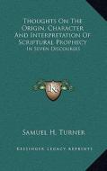 Thoughts on the Origin, Character and Interpretation of Scriptural Prophecy: In Seven Discourses di Samuel H. Turner edito da Kessinger Publishing