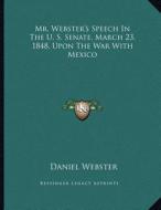 Mr. Webster's Speech in the U. S. Senate, March 23, 1848, Upon the War with Mexico di Daniel Webster edito da Kessinger Publishing