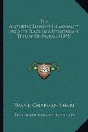 The Aesthetic Element in Morality and Its Place in a Utilitathe Aesthetic Element in Morality and Its Place in a Utilitarian Theory of Morals (1893) R di Frank Chapman Sharp edito da Kessinger Publishing