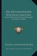 Die Reformirende Weltanschauung: Oder Die Natur Nach Vernunft Ausgelegt (1860) di Daniel Alexander Benda edito da Kessinger Publishing