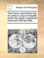 The Hymns Used At The City Of London Lying In Hospital Set For The Organ, Harpsicord Voice And German Flute. di Multiple Contributors edito da Gale Ecco, Print Editions