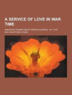 A Service Of Love In War Time; American Friends Relief Work In Europe, 1917-1919 di Rufus Matthew Jones edito da Theclassics.us