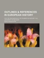 Outlines & References In European History; For The Use Especially Of Students In History 1 & 2, University Of Michigan di Earle Wilbur Dow edito da General Books Llc