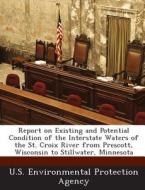 Report On Existing And Potential Condition Of The Interstate Waters Of The St. Croix River From Prescott, Wisconsin To Stillwater, Minnesota edito da Bibliogov