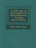 A Desk Book on the Etiquette of Social Stationery - Primary Source Edition di Jean Wilde Clark edito da Nabu Press