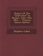 Report of the Draft Riot in Boston, July 14th, 1863... - Primary Source Edition di Stephen Cabot edito da Nabu Press