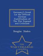 Germany's Great Lie the Official German Justification of the War Exposed and Criticized - War College Series di Douglas Sladen edito da WAR COLLEGE SERIES