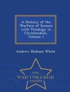 History Of The Warfare Of Science With Theology In Christendom Volume 1 - War College Series di Andrew Dickson White edito da War College Series