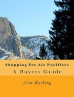 Shopping for Air Purifiers: A Buyers Guide di MR Alan Rushing edito da Createspace