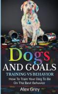 Dogs and Goals Training Vs Behavior di Alex Grey edito da LIGHTNING SOURCE INC
