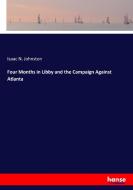 Four Months in Libby and the Campaign Against Atlanta di Isaac N. Johnston edito da hansebooks