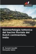 Geomorfologia tettonica del bacino fluviale del Kutch continentale, India di M. Suresh Gandhi, Shreyata Sohni edito da Edizioni Sapienza