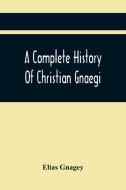 A Complete History Of Christian Gnaegi, And A Complete Family Resgister Of His Lineal Descendants, And Those Related To Him By Intermarriage, From The di Gnagey Elias Gnagey edito da Alpha Editions