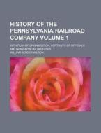 History Of The Pennsylvania Railroad Company (volume 1); With Plan Of Organization, Portraits Of Officials And Biographical Sketches di William Bender Wilson edito da General Books Llc