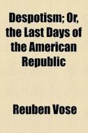 Despotism; Or, The Last Days Of The American Republic di Reuben Vose edito da General Books Llc