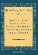 King History of England, Newly Abridged and Brought Down to the Accession of King George V (Classic Reprint) di Dom Henry Norbert Birt edito da Forgotten Books