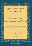 Young Japan, Yokohama and Yedo, Vol. 1 of 2: A Narrative of the Settlement and the City from the Signing of the Treaties in 1858, to the Close of the di John Reddie Black edito da Forgotten Books
