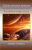These Strange Worlds: Fourteen Dark Tales di Daniel Powell edito da Distillations Press