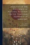 Analysis of the Influence of Natural Religion on the Temporal Happiness of Mankind di George Grote, Jeremy Bentham edito da LEGARE STREET PR