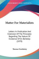 Matter for Materialists: Letters in Vindication and Extension of the Principles Regarding the Nature of Existence of Dr. Berkeley (1870) di Thomas Doubleday edito da Kessinger Publishing