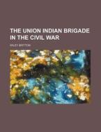 The Union Indian Brigade In The Civil War di Wiley Britton edito da General Books Llc