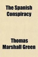 The Spanish Conspiracy di Thomas Marshall Green edito da Rarebooksclub.com