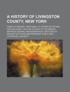 A   History of Livingston County, New York; From Its Earliest Traditions, to Its Part in the War for Our Union with an Account of the Seneca Nation of di Lockwood Lyon Doty edito da Rarebooksclub.com