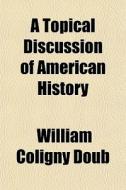 A Topical Discussion Of American History di William Coligny Doub edito da General Books