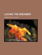 Lucian The Dreamer di Sarah Fletcher, Joseph Smith Fletcher edito da Rarebooksclub.com