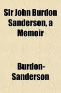 Sir John Burdon Sanderson, A Memoir di Burdon-Sanderson edito da General Books