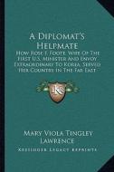 A Diplomat's Helpmate: How Rose F. Foote, Wife of the First U.S. Minister and Envoy Extraordinary to Korea, Served Her Country in the Far Eas di Mary Viola Tingley Lawrence edito da Kessinger Publishing