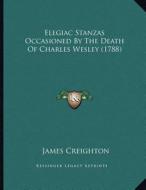 Elegiac Stanzas Occasioned by the Death of Charles Wesley (1788) di James Creighton edito da Kessinger Publishing