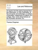 An Inquiry Into The Right Of Appeal From The Chancellor, Or Vice Chancellor, Of The University Of Cambridge, In Matters Of Discipline di Thomas Chapman edito da Gale Ecco, Print Editions